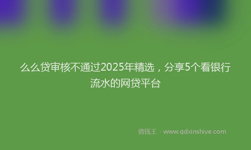 么么贷审核不通过2025年精选，分享5个看银行流水的网贷平台