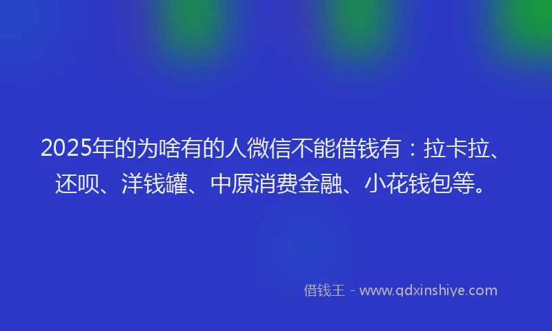 2025年的为啥有的人微信不能借钱有：拉卡拉、还呗、洋钱罐、中原消费金融、小花钱包等。