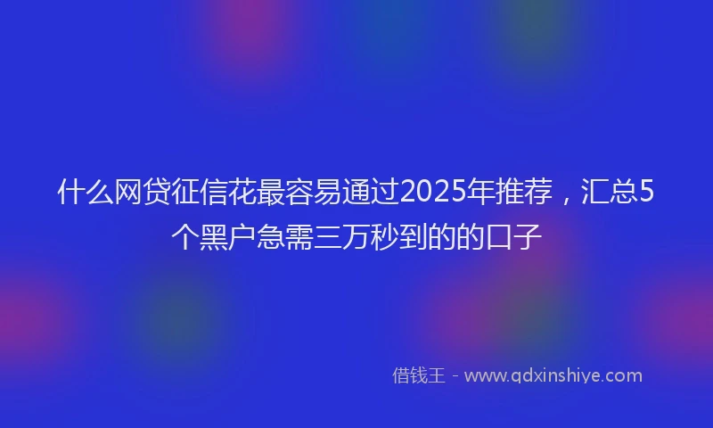 什么网贷征信花最容易通过2025年推荐，汇总5个黑户急需三万秒到的的口子