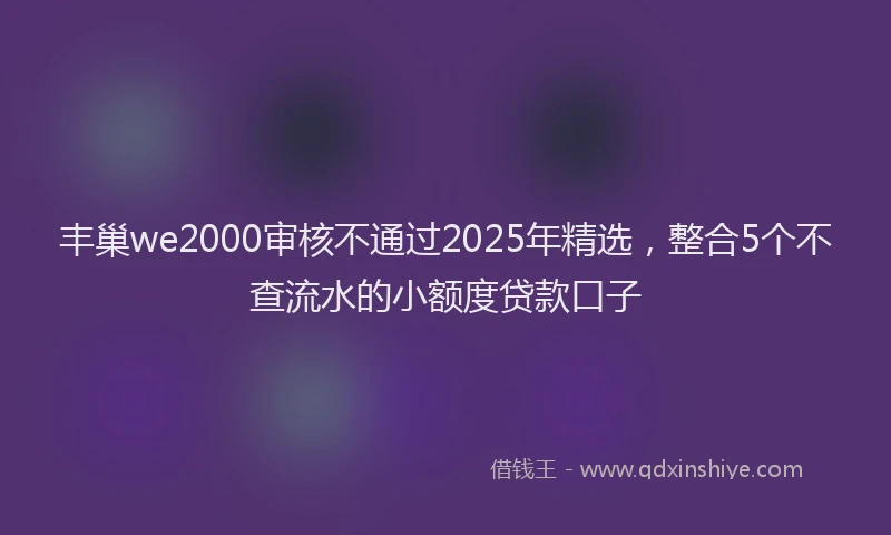 丰巢we2000审核不通过2025年精选，整合5个不查流水的小额度贷款口子
