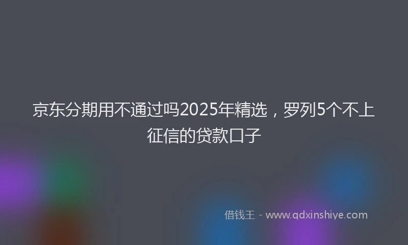 京东分期用不通过吗2025年精选，罗列5个不上征信的贷款口子