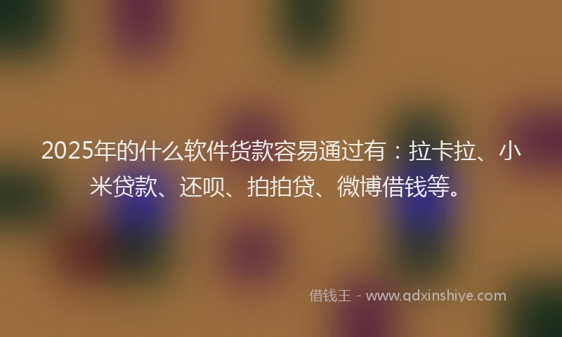 2025年的什么软件货款容易通过有：拉卡拉、小米贷款、还呗、拍拍贷、微博借钱等。