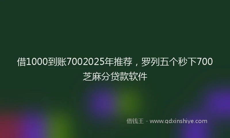 借1000到账7002025年推荐，罗列五个秒下700芝麻分贷款软件