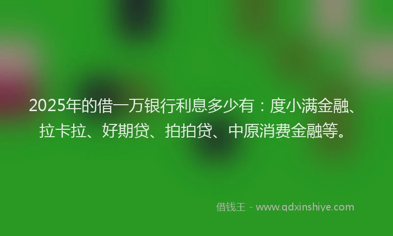 2025年的借一万银行利息多少有：度小满金融、拉卡拉、好期贷、拍拍贷、中原消费金融等。