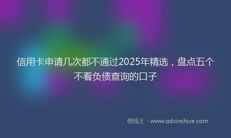 信用卡申请几次都不通过2025年精选，盘点五个不看负债查询的口子