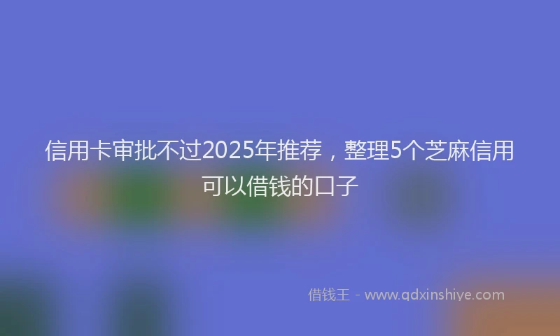 信用卡审批不过2025年推荐，整理5个芝麻信用可以借钱的口子