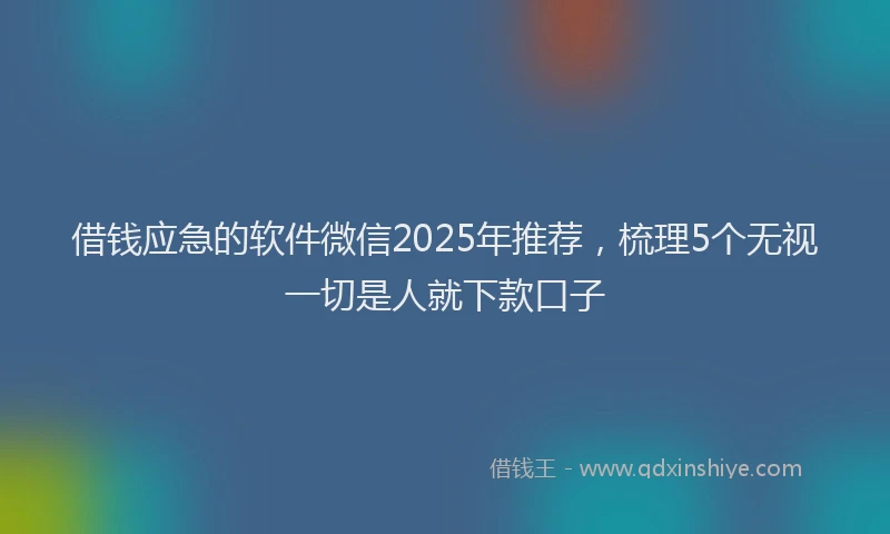 借钱应急的软件微信2025年推荐，梳理5个无视一切是人就下款口子