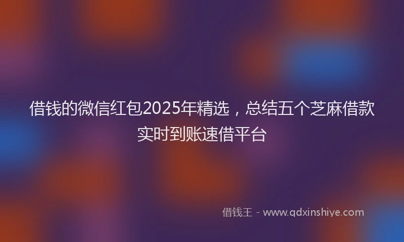借钱的微信红包2025年精选，总结五个芝麻借款实时到账速借平台
