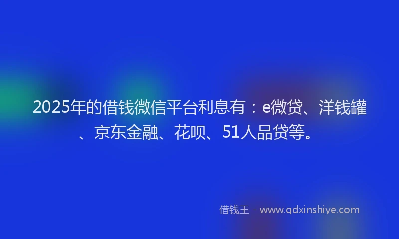 2025年的借钱微信平台利息有：e微贷、洋钱罐、京东金融、花呗、51人品贷等。