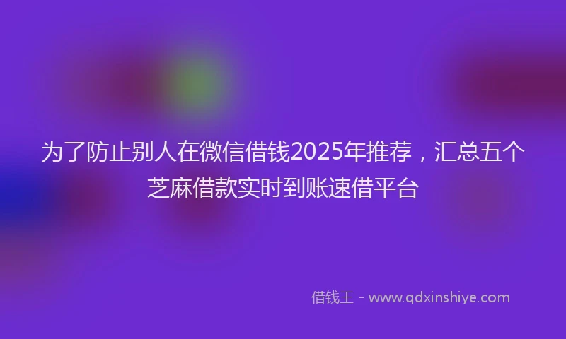为了防止别人在微信借钱2025年推荐，汇总五个芝麻借款实时到账速借平台