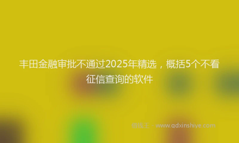 丰田金融审批不通过2025年精选，概括5个不看征信查询的软件