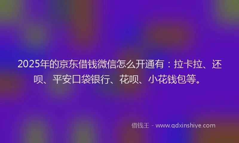 2025年的京东借钱微信怎么开通有：拉卡拉、还呗、平安口袋银行、花呗、小花钱包等。