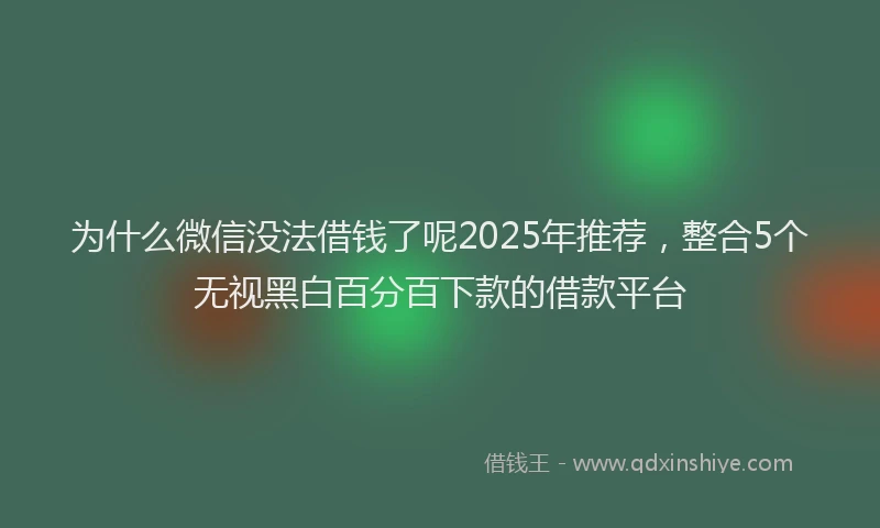 为什么微信没法借钱了呢2025年推荐，整合5个无视黑白百分百下款的借款平台