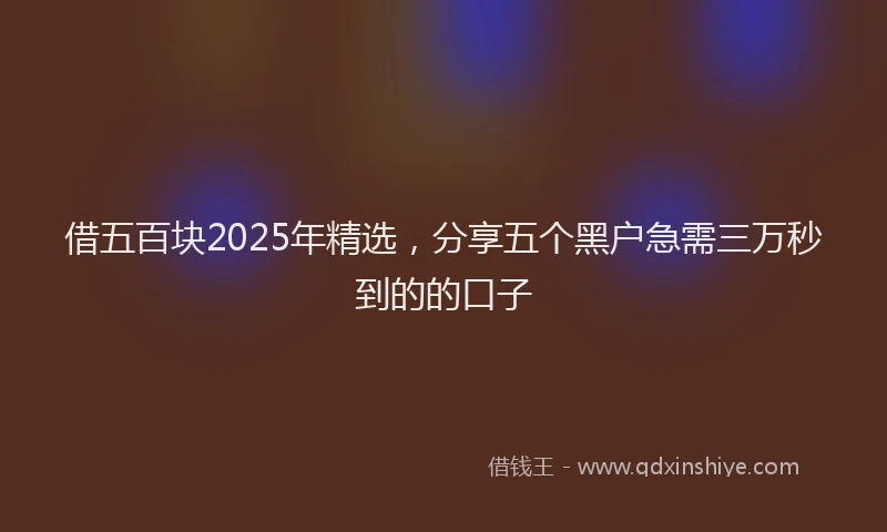借五百块2025年精选，分享五个黑户急需三万秒到的的口子