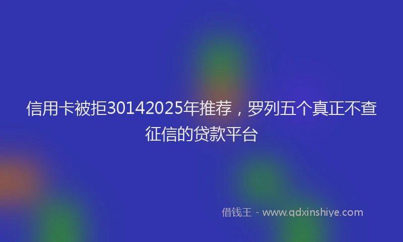 信用卡被拒30142025年推荐，罗列五个真正不查征信的贷款平台