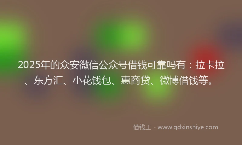 2025年的众安微信公众号借钱可靠吗有：拉卡拉、东方汇、小花钱包、惠商贷、微博借钱等。