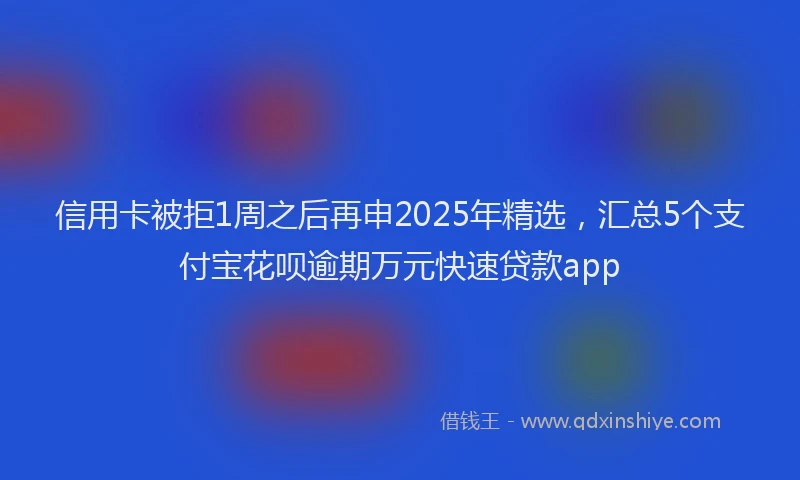 信用卡被拒1周之后再申2025年精选，汇总5个支付宝花呗逾期万元快速贷款app