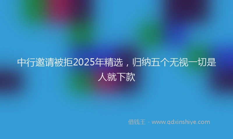 中行邀请被拒2025年精选，归纳五个无视一切是人就下款
