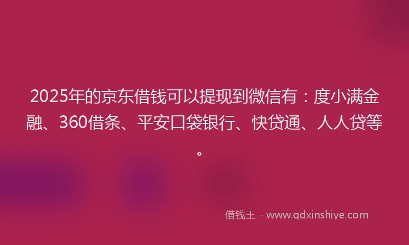 2025年的京东借钱可以提现到微信有：度小满金融、360借条、平安口袋银行、快贷通、人人贷等。