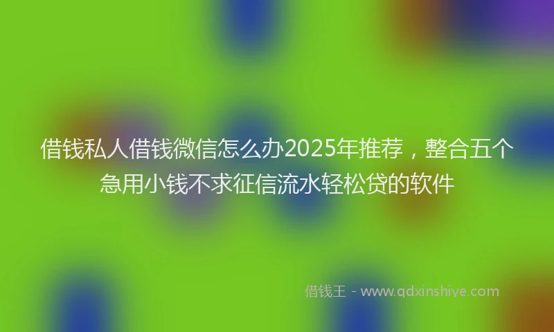 借钱私人借钱微信怎么办2025年推荐，整合五个急用小钱不求征信流水轻松贷的软件