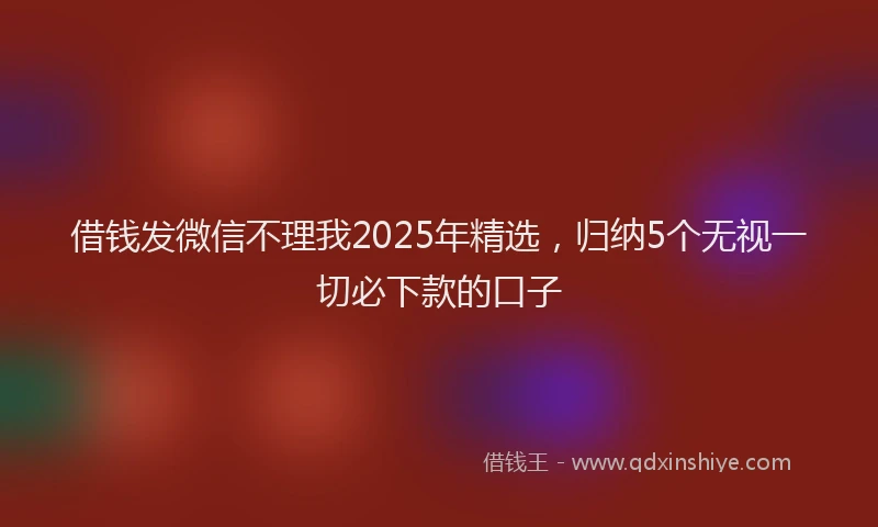 借钱发微信不理我2025年精选，归纳5个无视一切必下款的口子