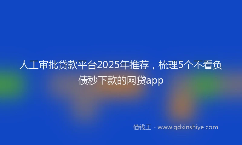 人工审批贷款平台2025年推荐，梳理5个不看负债秒下款的网贷app