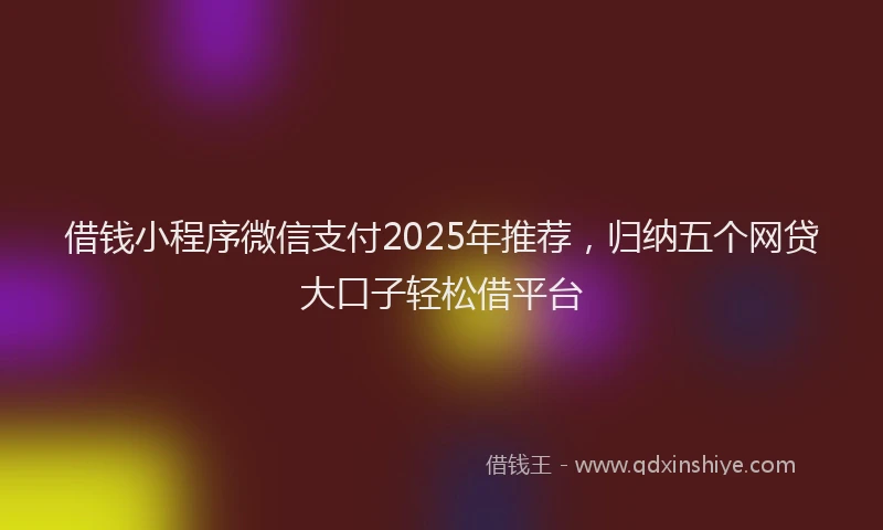 借钱小程序微信支付2025年推荐，归纳五个网贷大口子轻松借平台