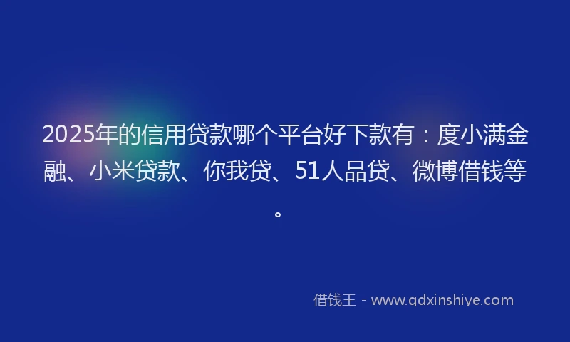 2025年的信用贷款哪个平台好下款有：度小满金融、小米贷款、你我贷、51人品贷、微博借钱等。