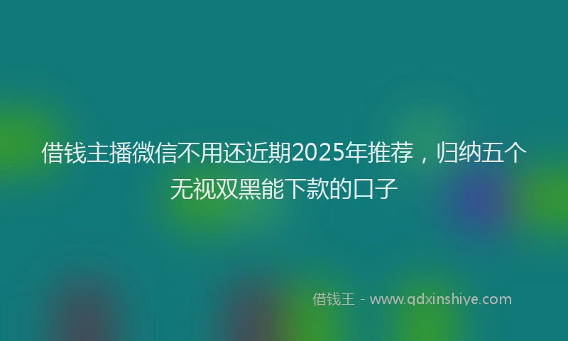 借钱主播微信不用还近期2025年推荐，归纳五个无视双黑能下款的口子
