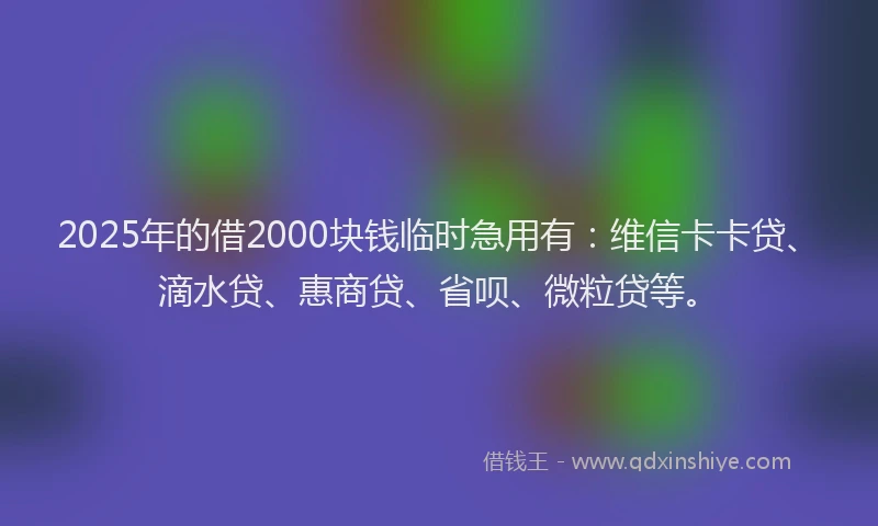 2025年的借2000块钱临时急用有：维信卡卡贷、滴水贷、惠商贷、省呗、微粒贷等。