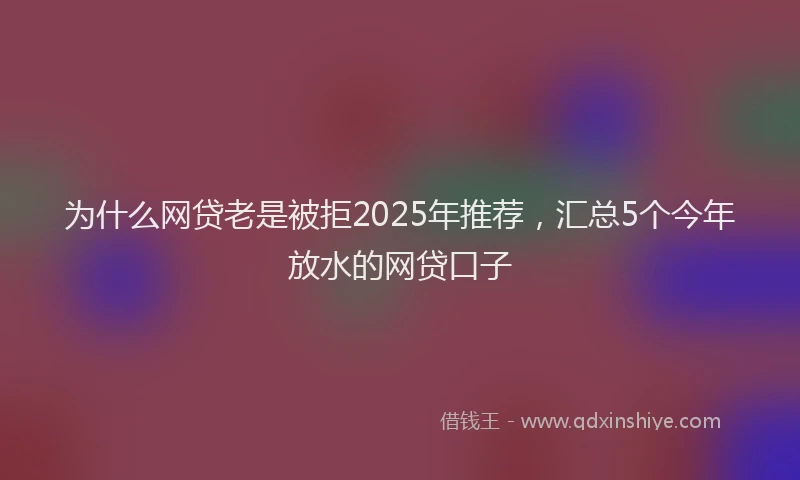 为什么网贷老是被拒2025年推荐，汇总5个今年放水的网贷口子