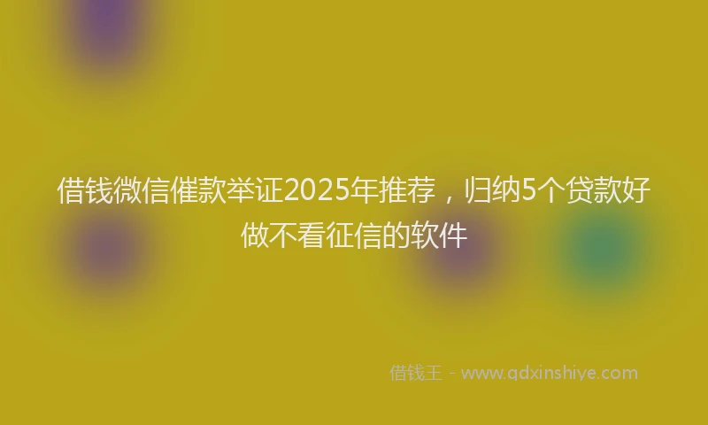 借钱微信催款举证2025年推荐，归纳5个贷款好做不看征信的软件