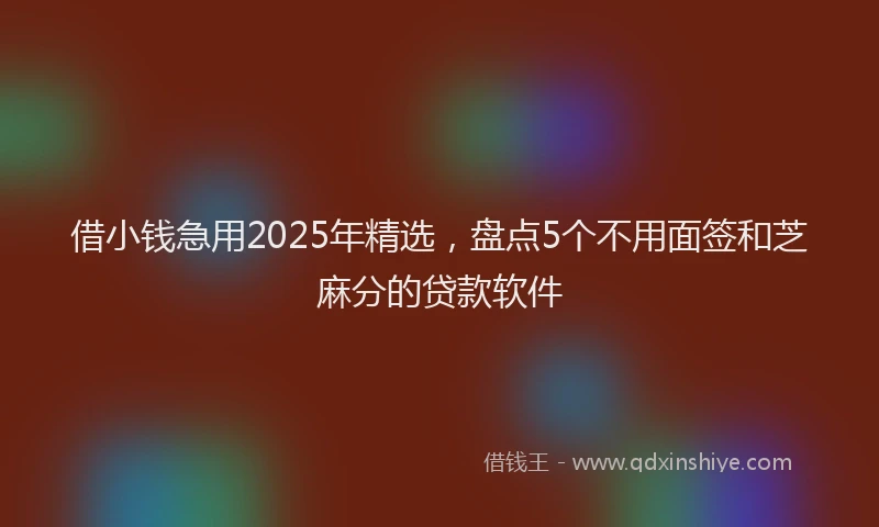 借小钱急用2025年精选，盘点5个不用面签和芝麻分的贷款软件