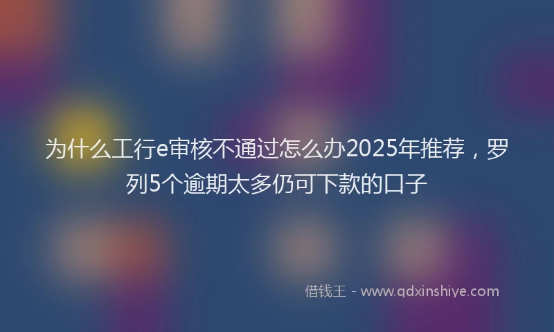 为什么工行e审核不通过怎么办2025年推荐，罗列5个逾期太多仍可下款的口子