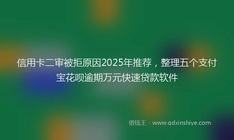 信用卡二审被拒原因2025年推荐，整理五个支付宝花呗逾期万元快速贷款软件