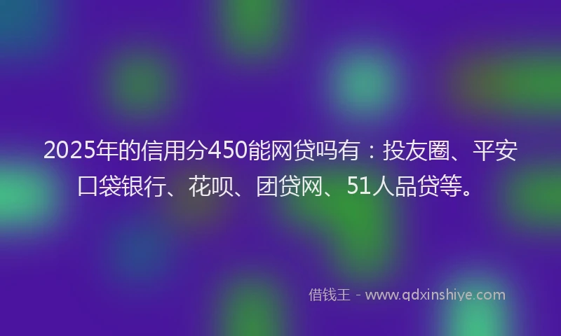 2025年的信用分450能网贷吗有：投友圈、平安口袋银行、花呗、团贷网、51人品贷等。