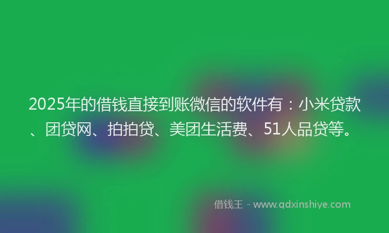 2025年的借钱直接到账微信的软件有：小米贷款、团贷网、拍拍贷、美团生活费、51人品贷等。