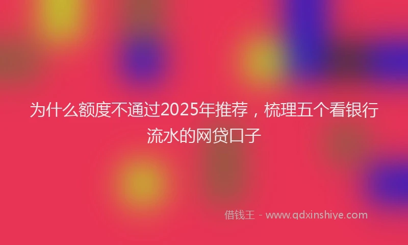 为什么额度不通过2025年推荐，梳理五个看银行流水的网贷口子