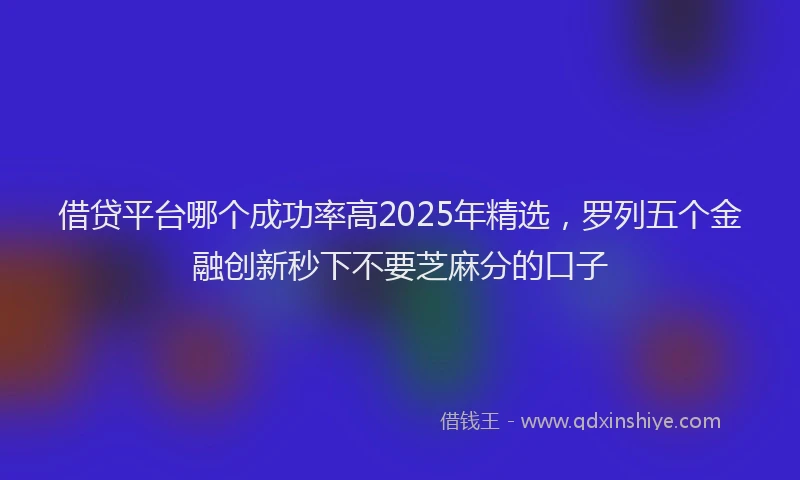 借贷平台哪个成功率高2025年精选，罗列五个金融创新秒下不要芝麻分的口子