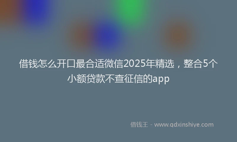 借钱怎么开口最合适微信2025年精选，整合5个小额贷款不查征信的app