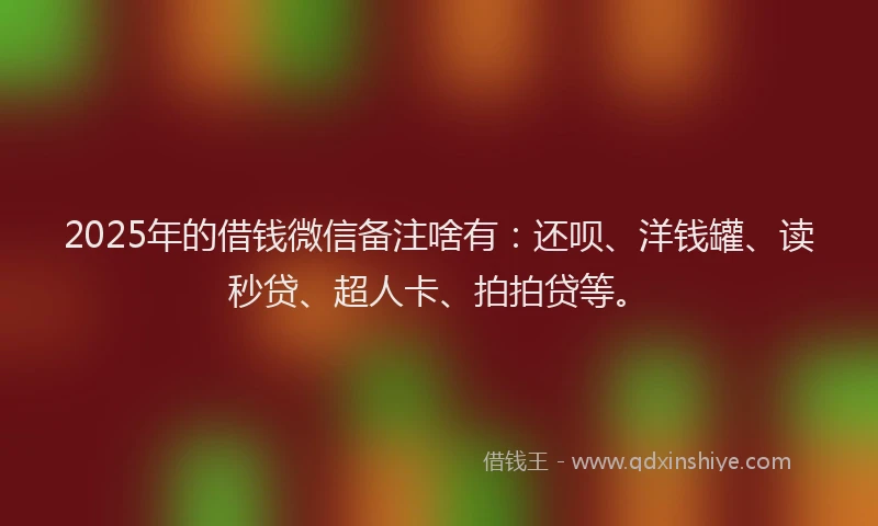 2025年的借钱微信备注啥有：还呗、洋钱罐、读秒贷、超人卡、拍拍贷等。