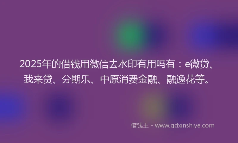 2025年的借钱用微信去水印有用吗有：e微贷、我来贷、分期乐、中原消费金融、融逸花等。
