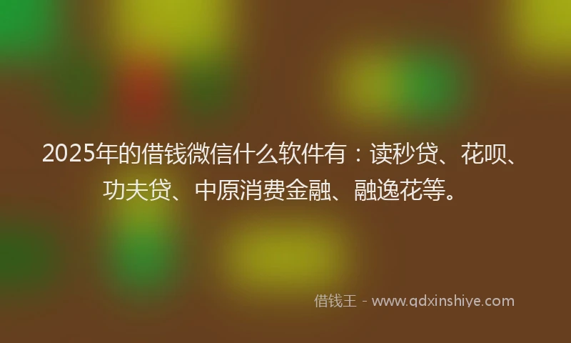 2025年的借钱微信什么软件有：读秒贷、花呗、功夫贷、中原消费金融、融逸花等。