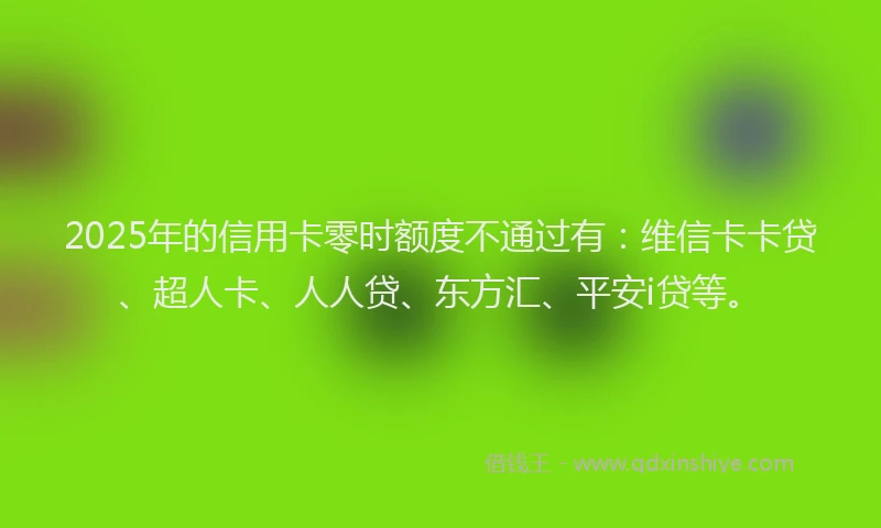 2025年的信用卡零时额度不通过有：维信卡卡贷、超人卡、人人贷、东方汇、平安i贷等。