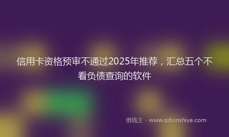 信用卡资格预审不通过2025年推荐，汇总五个不看负债查询的软件