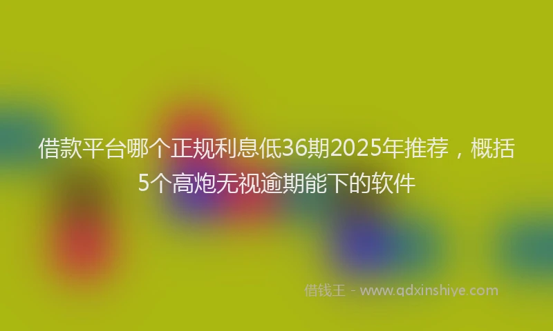 借款平台哪个正规利息低36期2025年推荐，概括5个高炮无视逾期能下的软件