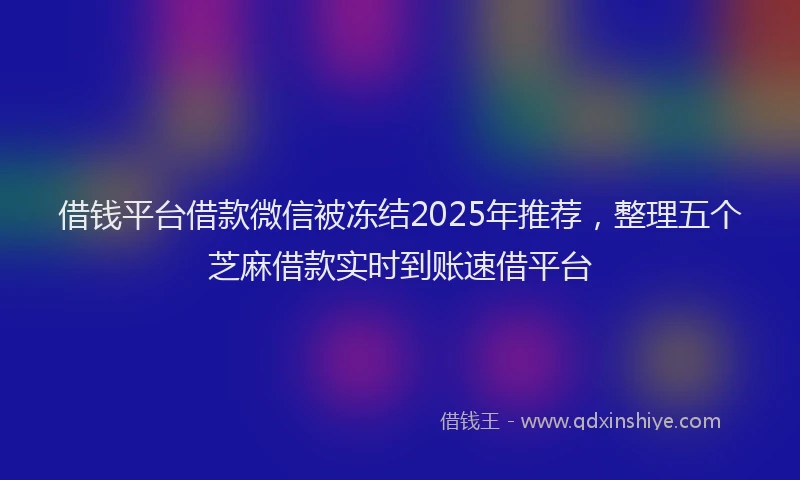 借钱平台借款微信被冻结2025年推荐，整理五个芝麻借款实时到账速借平台