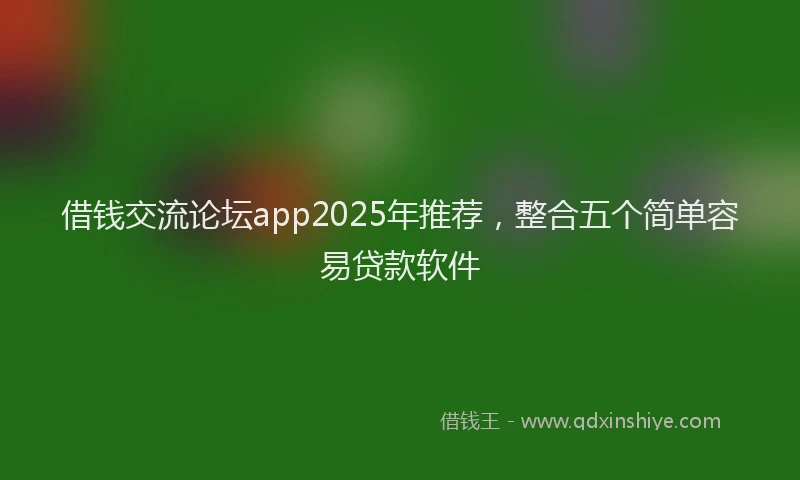借钱交流论坛app2025年推荐，整合五个简单容易贷款软件