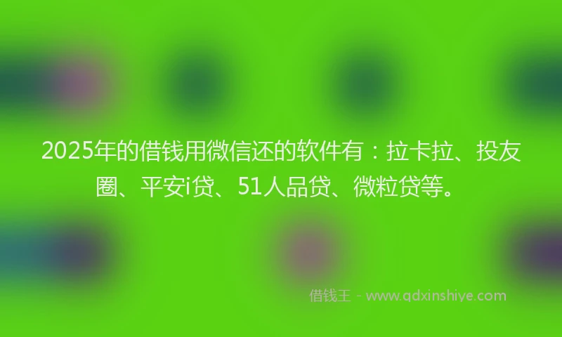 2025年的借钱用微信还的软件有：拉卡拉、投友圈、平安i贷、51人品贷、微粒贷等。