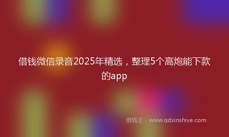 借钱微信录音2025年精选，整理5个高炮能下款的app